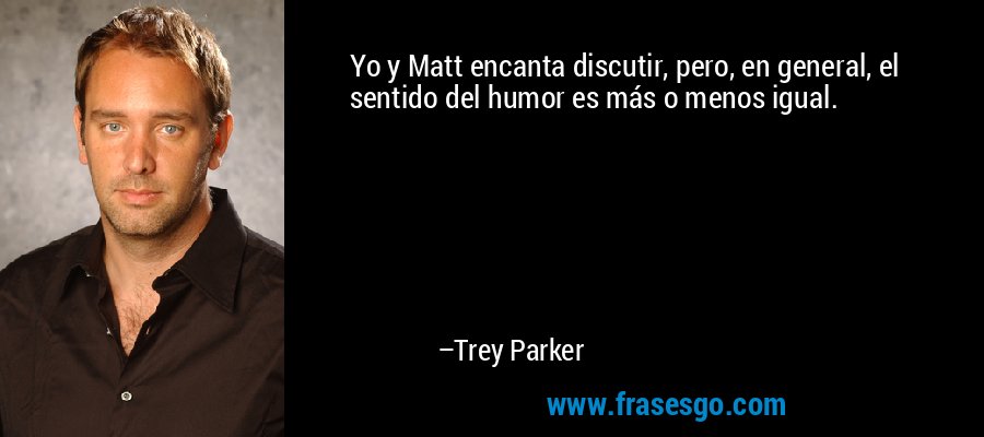 Yo y Matt encanta discutir, pero, en general, el sentido del humor es más o menos igual. – Trey Parker