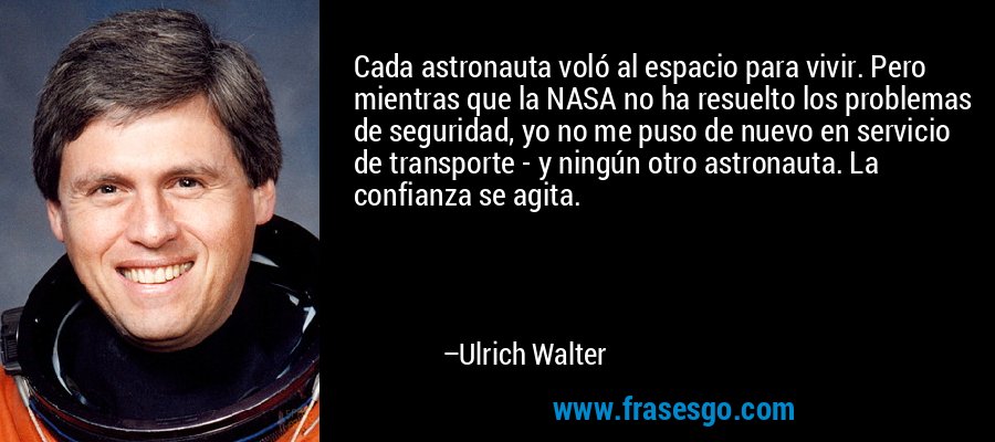 Cada astronauta voló al espacio para vivir. Pero mientras que la NASA no ha resuelto los problemas de seguridad, yo no me puso de nuevo en servicio de transporte - y ningún otro astronauta. La confianza se agita. – Ulrich Walter