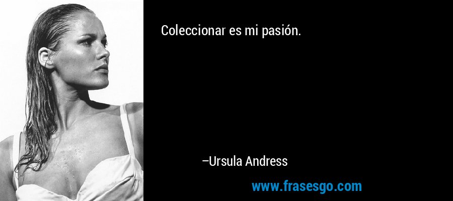 Coleccionar es mi pasión. – Ursula Andress