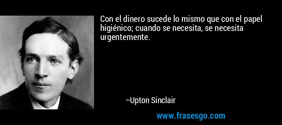 Con el dinero sucede lo mismo que con el papel higiénico; cuando se necesita, se necesita urgentemente. – Upton Sinclair