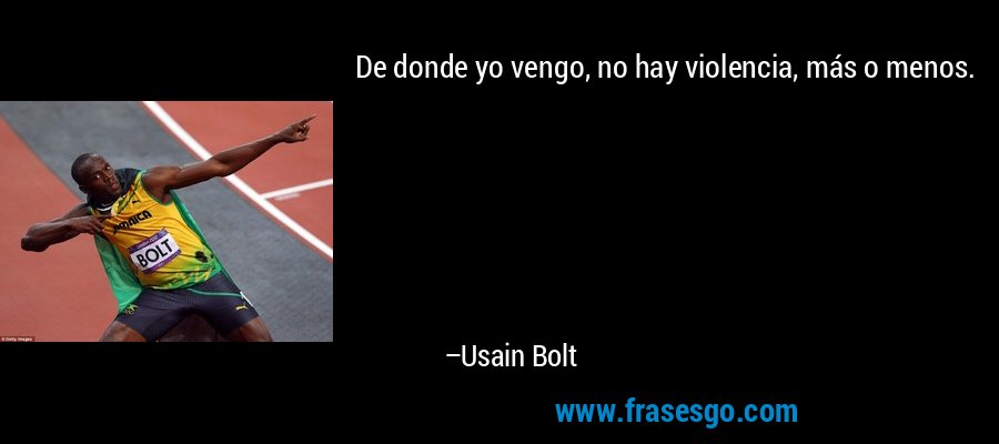 De donde yo vengo, no hay violencia, más o menos. – Usain Bolt