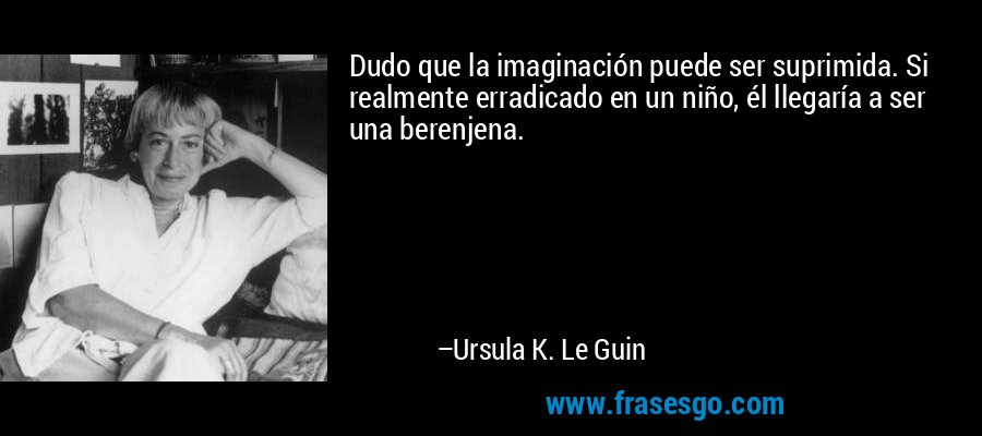 Dudo que la imaginación puede ser suprimida. Si realmente erradicado en un niño, él llegaría a ser una berenjena. – Ursula K. Le Guin