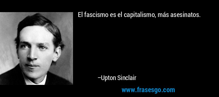 El fascismo es el capitalismo, más asesinatos. – Upton Sinclair