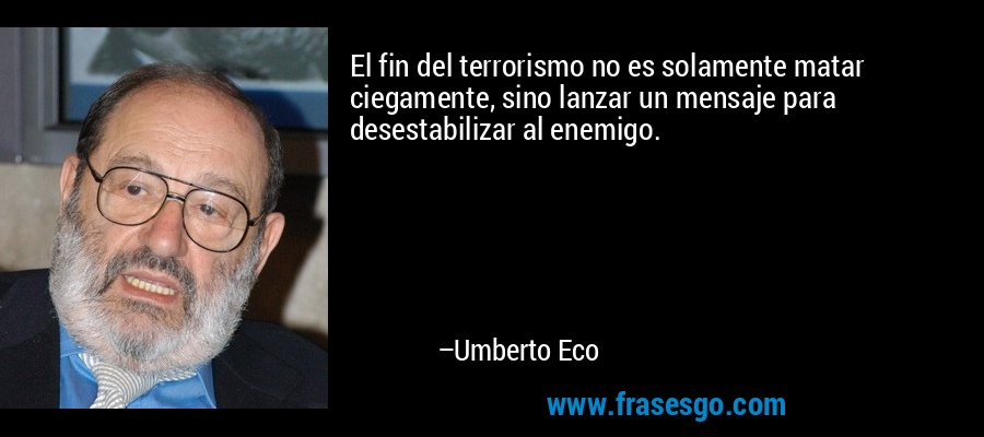 El fin del terrorismo no es solamente matar ciegamente, sino lanzar un mensaje para desestabilizar al enemigo. – Umberto Eco