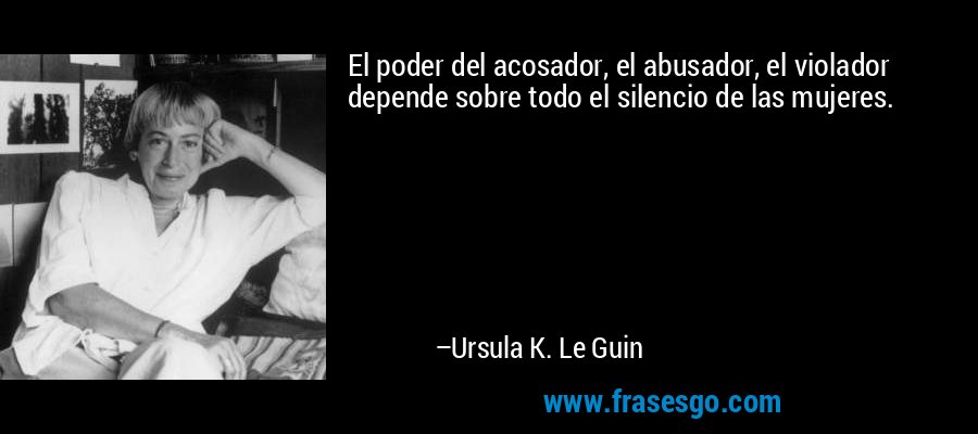 El poder del acosador, el abusador, el violador depende sobre todo el silencio de las mujeres. – Ursula K. Le Guin