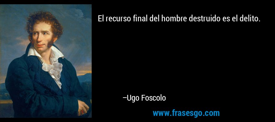 El recurso final del hombre destruido es el delito. – Ugo Foscolo