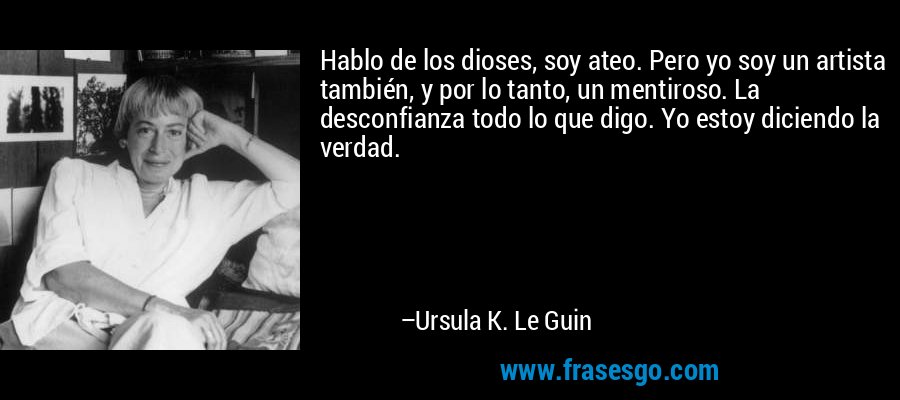 Hablo de los dioses, soy ateo. Pero yo soy un artista también, y por lo tanto, un mentiroso. La desconfianza todo lo que digo. Yo estoy diciendo la verdad. – Ursula K. Le Guin