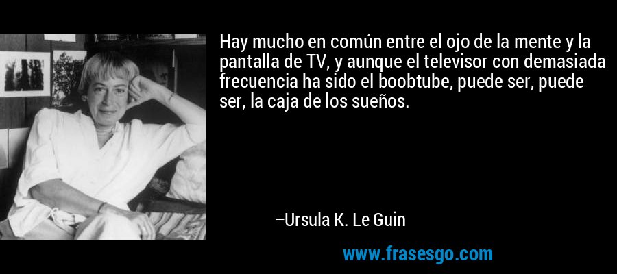 Hay mucho en común entre el ojo de la mente y la pantalla de TV, y aunque el televisor con demasiada frecuencia ha sido el boobtube, puede ser, puede ser, la caja de los sueños. – Ursula K. Le Guin