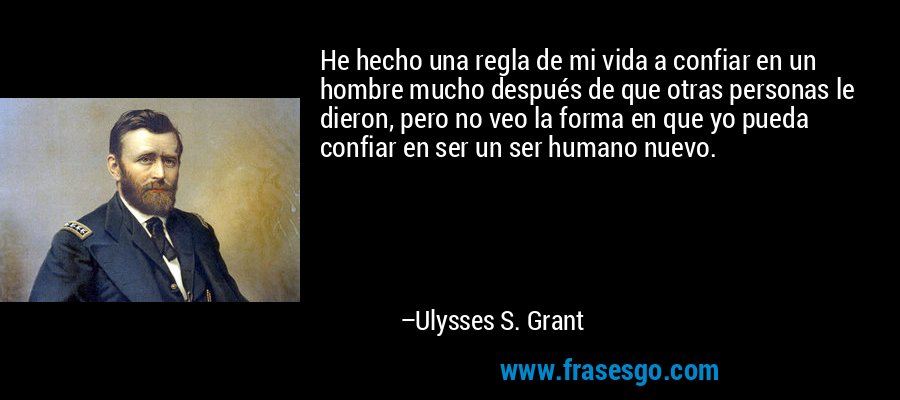 He hecho una regla de mi vida a confiar en un hombre mucho después de que otras personas le dieron, pero no veo la forma en que yo pueda confiar en ser un ser humano nuevo. – Ulysses S. Grant