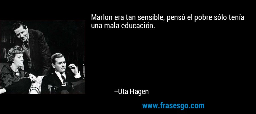 Marlon era tan sensible, pensó el pobre sólo tenía una mala educación. – Uta Hagen