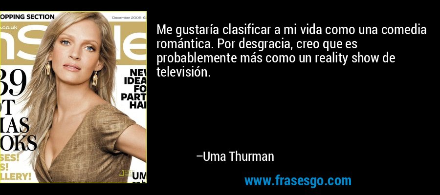 Me gustaría clasificar a mi vida como una comedia romántica. Por desgracia, creo que es probablemente más como un reality show de televisión. – Uma Thurman
