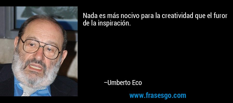 Nada es más nocivo para la creatividad que el furor de la inspiración. – Umberto Eco