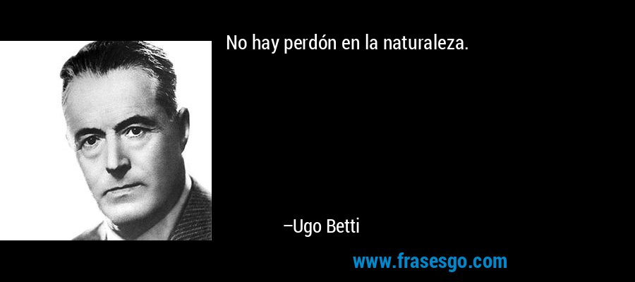 No hay perdón en la naturaleza. – Ugo Betti