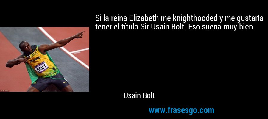 Si la reina Elizabeth me knighthooded y me gustaría tener el título Sir Usain Bolt. Eso suena muy bien. – Usain Bolt