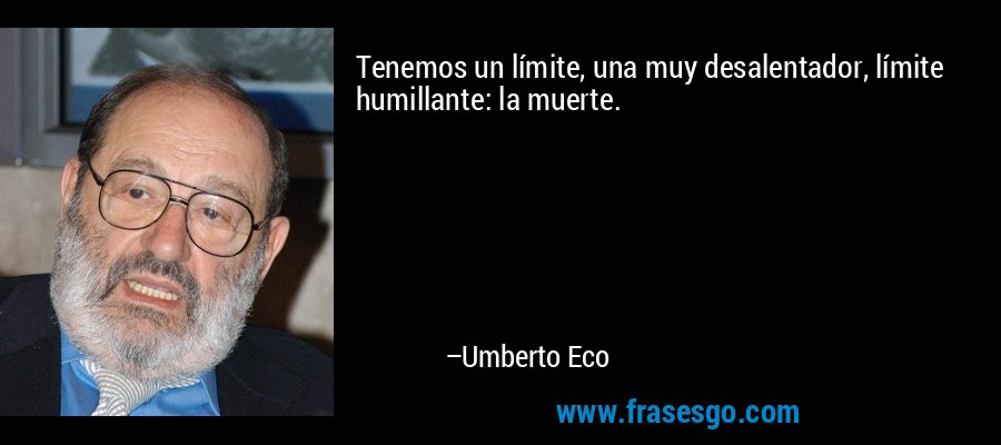 Tenemos un límite, una muy desalentador, límite humillante: la muerte. – Umberto Eco