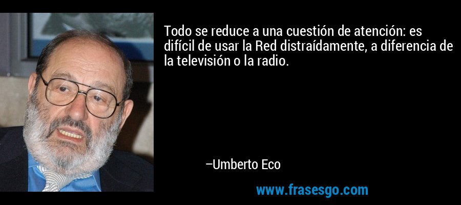 Todo se reduce a una cuestión de atención: es difícil de usar la Red distraídamente, a diferencia de la televisión o la radio. – Umberto Eco