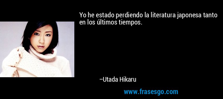 Yo he estado perdiendo la literatura japonesa tanto en los últimos tiempos. – Utada Hikaru