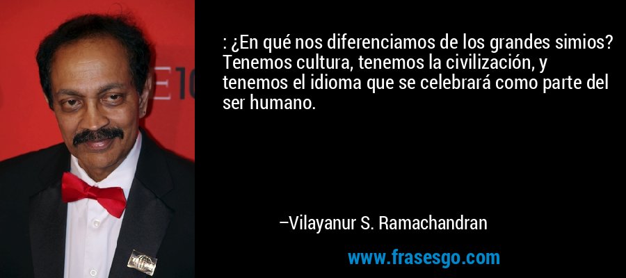 : ¿En qué nos diferenciamos de los grandes simios? Tenemos cultura, tenemos la civilización, y tenemos el idioma que se celebrará como parte del ser humano. – Vilayanur S. Ramachandran