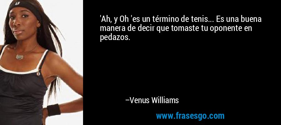 'Ah, y Oh 'es un término de tenis... Es una buena manera de decir que tomaste tu oponente en pedazos. – Venus Williams