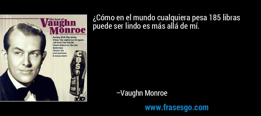 ¿Cómo en el mundo cualquiera pesa 185 libras puede ser lindo es más allá de mí. – Vaughn Monroe