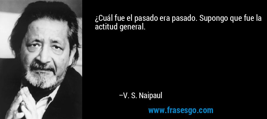 ¿Cuál fue el pasado era pasado. Supongo que fue la actitud general. – V. S. Naipaul