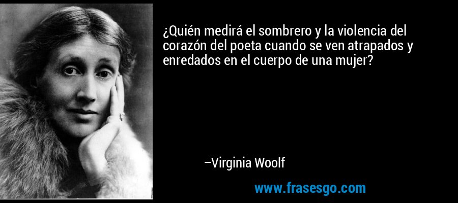 ¿Quién medirá el sombrero y la violencia del corazón del poeta cuando se ven atrapados y enredados en el cuerpo de una mujer? – Virginia Woolf