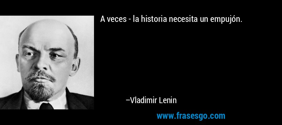 A veces - la historia necesita un empujón. – Vladimir Lenin