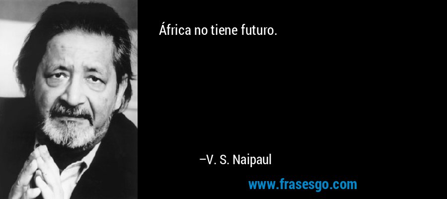 África no tiene futuro. – V. S. Naipaul