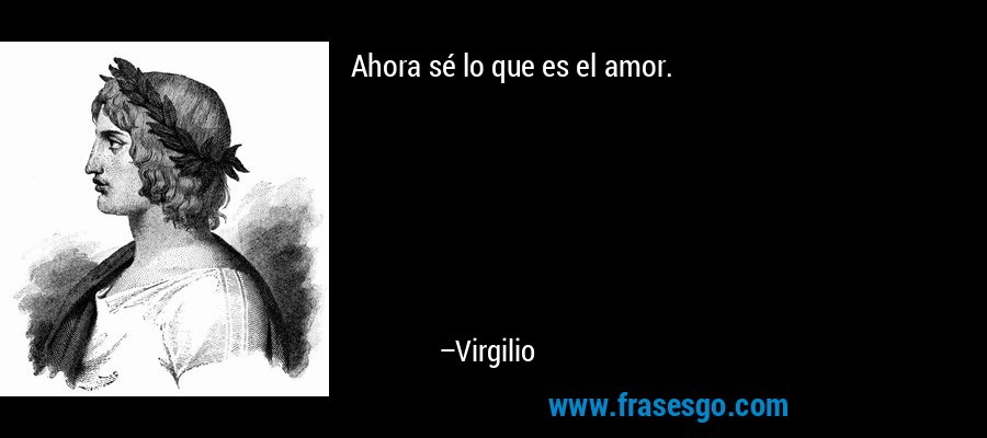 Ahora sé lo que es el amor. – Virgilio
