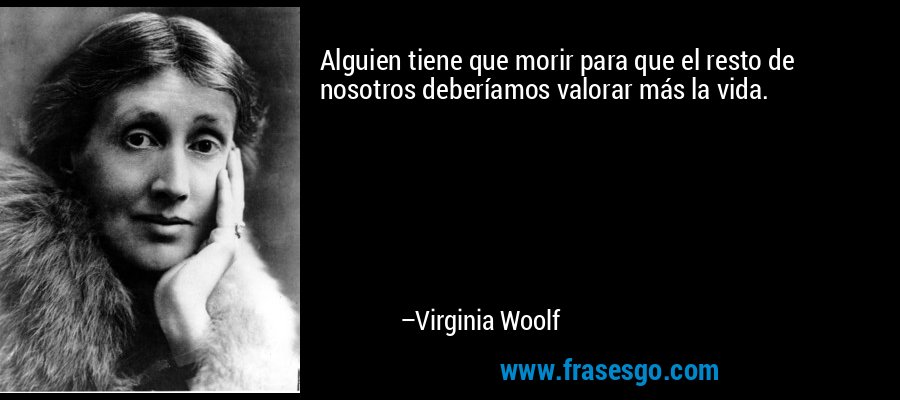 Alguien tiene que morir para que el resto de nosotros deberíamos valorar más la vida. – Virginia Woolf