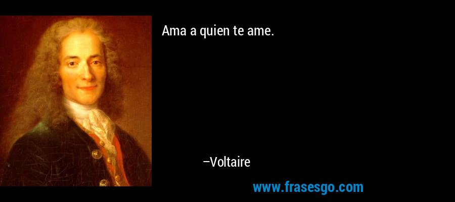 Ama a quien te ame. – Voltaire