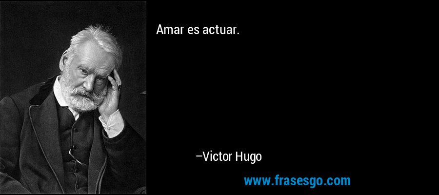 Amar es actuar. – Victor Hugo