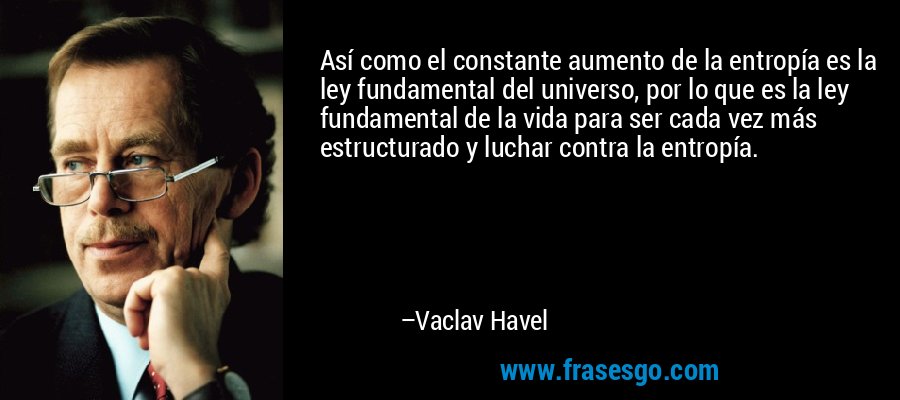 Así como el constante aumento de la entropía es la ley fundamental del universo, por lo que es la ley fundamental de la vida para ser cada vez más estructurado y luchar contra la entropía. – Vaclav Havel