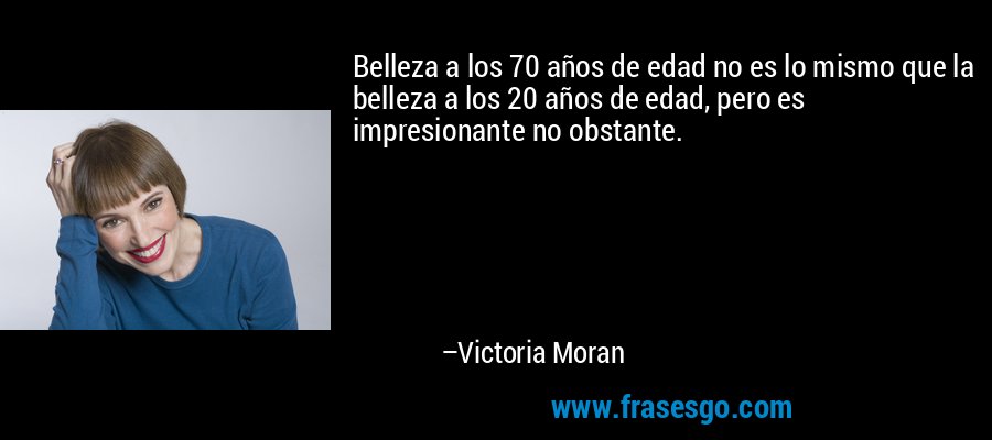 Belleza a los 70 años de edad no es lo mismo que la belleza a los 20 años de edad, pero es impresionante no obstante. – Victoria Moran