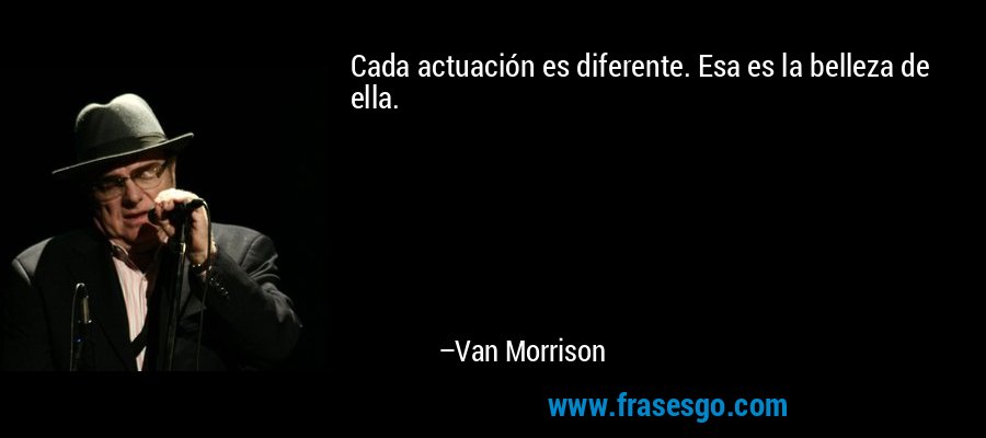 Cada actuación es diferente. Esa es la belleza de ella. – Van Morrison