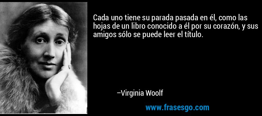 Cada uno tiene su parada pasada en él, como las hojas de un libro conocido a él por su corazón, y sus amigos sólo se puede leer el título. – Virginia Woolf