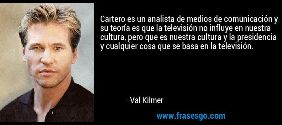 Cartero es un analista de medios de comunicación y su teoría es que la televisión no influye en nuestra cultura, pero que es nuestra cultura y la presidencia y cualquier cosa que se basa en la televisión. – Val Kilmer