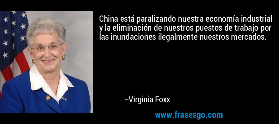 China está paralizando nuestra economía industrial y la eliminación de nuestros puestos de trabajo por las inundaciones ilegalmente nuestros mercados. – Virginia Foxx