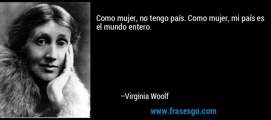 Como mujer, no tengo país. Como mujer, mi país es el mundo entero. – Virginia Woolf