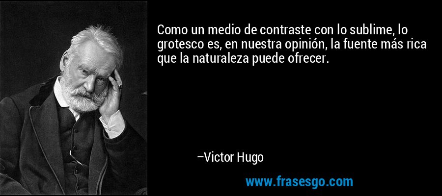 Como un medio de contraste con lo sublime, lo grotesco es, en nuestra opinión, la fuente más rica que la naturaleza puede ofrecer. – Victor Hugo