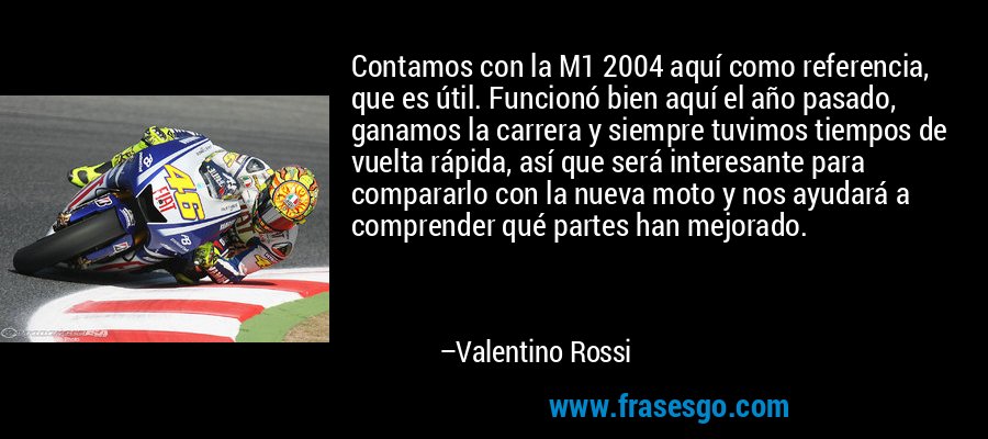 Contamos con la M1 2004 aquí como referencia, que es útil. Funcionó bien aquí el año pasado, ganamos la carrera y siempre tuvimos tiempos de vuelta rápida, así que será interesante para compararlo con la nueva moto y nos ayudará a comprender qué partes han mejorado. – Valentino Rossi