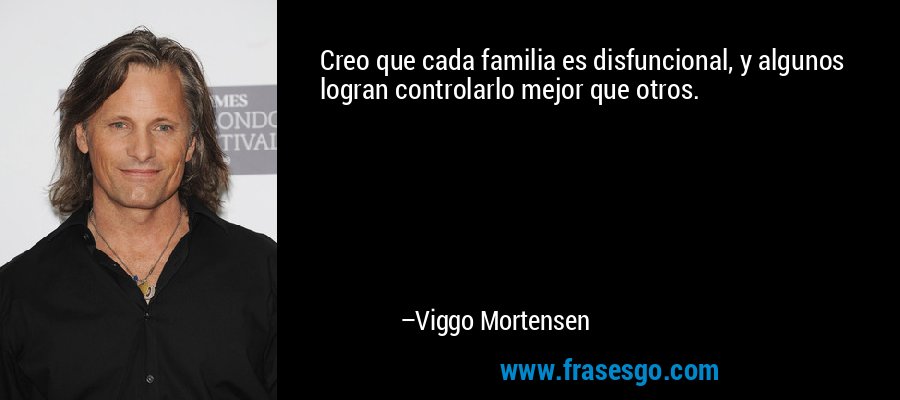 Creo que cada familia es disfuncional, y algunos logran controlarlo mejor que otros. – Viggo Mortensen