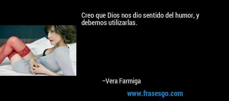 Creo que Dios nos dio sentido del humor, y debemos utilizarlas. – Vera Farmiga