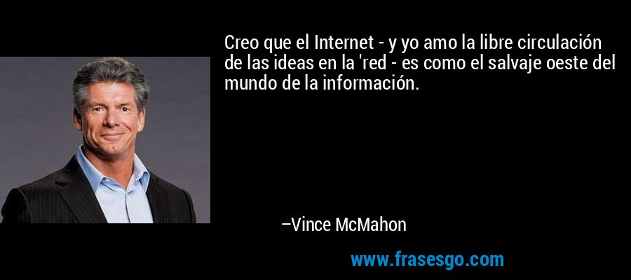 Creo que el Internet - y yo amo la libre circulación de las ideas en la 'red - es como el salvaje oeste del mundo de la información. – Vince McMahon