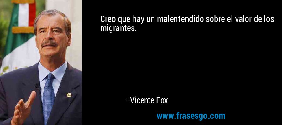 Creo que hay un malentendido sobre el valor de los migrantes. – Vicente Fox