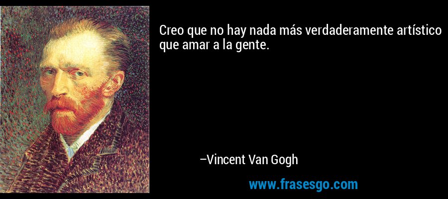 Creo que no hay nada más verdaderamente artístico que amar a la gente. – Vincent Van Gogh