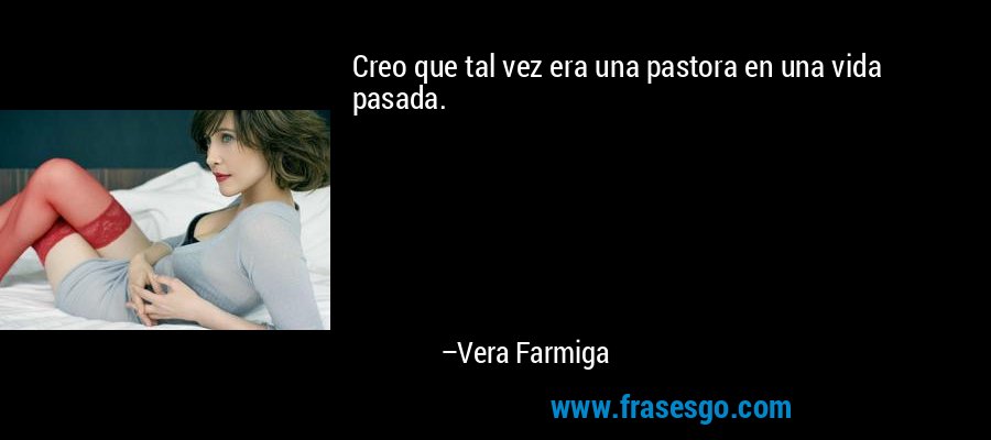 Creo que tal vez era una pastora en una vida pasada. – Vera Farmiga
