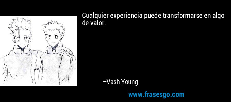 Cualquier experiencia puede transformarse en algo de valor. – Vash Young