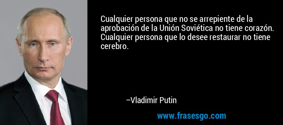 Cualquier persona que no se arrepiente de la aprobación de la Unión Soviética no tiene corazón. Cualquier persona que lo desee restaurar no tiene cerebro. – Vladimir Putin