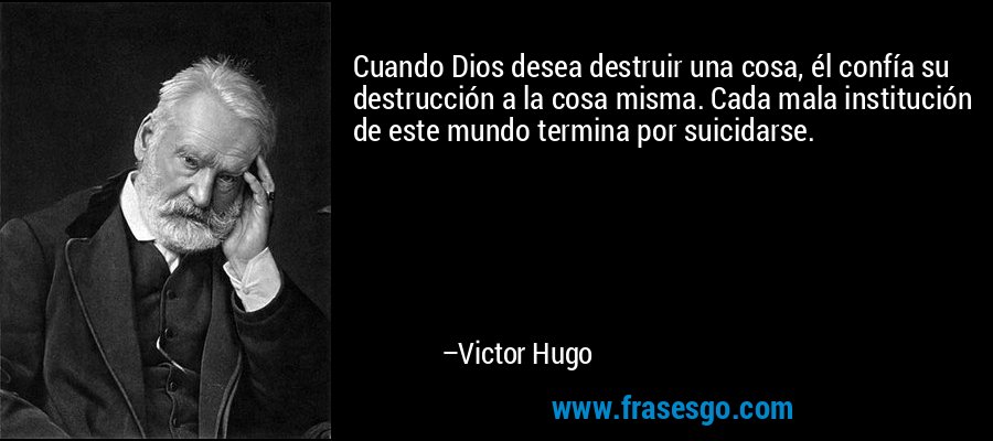 Cuando Dios desea destruir una cosa, él confía su destrucción a la cosa misma. Cada mala institución de este mundo termina por suicidarse. – Victor Hugo